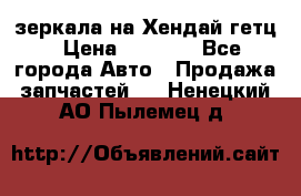 зеркала на Хендай гетц › Цена ­ 2 000 - Все города Авто » Продажа запчастей   . Ненецкий АО,Пылемец д.